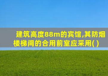 建筑高度88m的宾馆,其防烟楼梯间的合用前室应采用( )